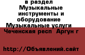  в раздел : Музыкальные инструменты и оборудование » Музыкальные услуги . Чеченская респ.,Аргун г.